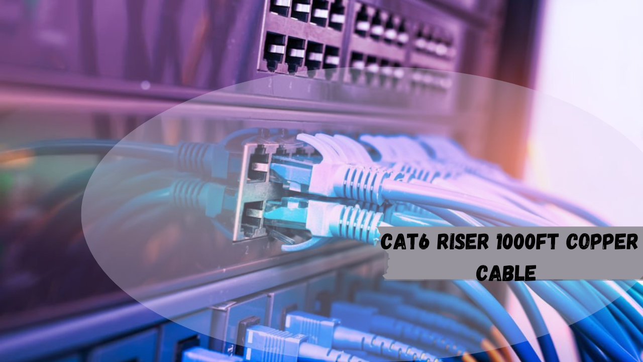 5 Key Points About Cat6 Riser 1000ft Copper Cable