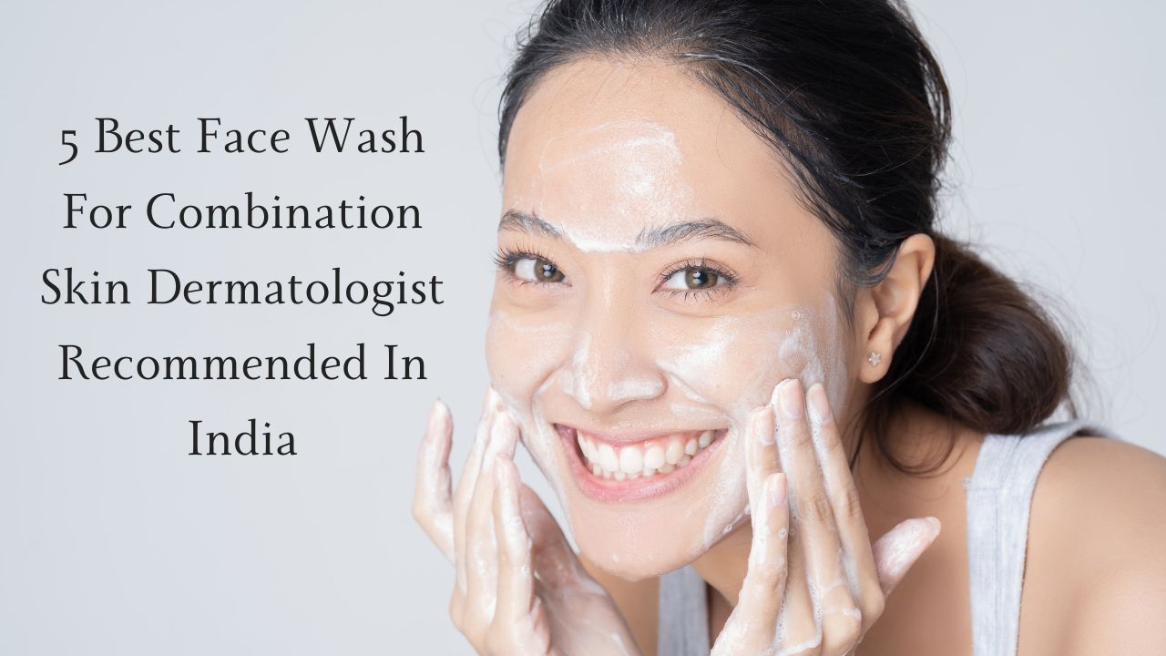 5 Best Face Wash For Combination Skin Dermatologist Recommended In India