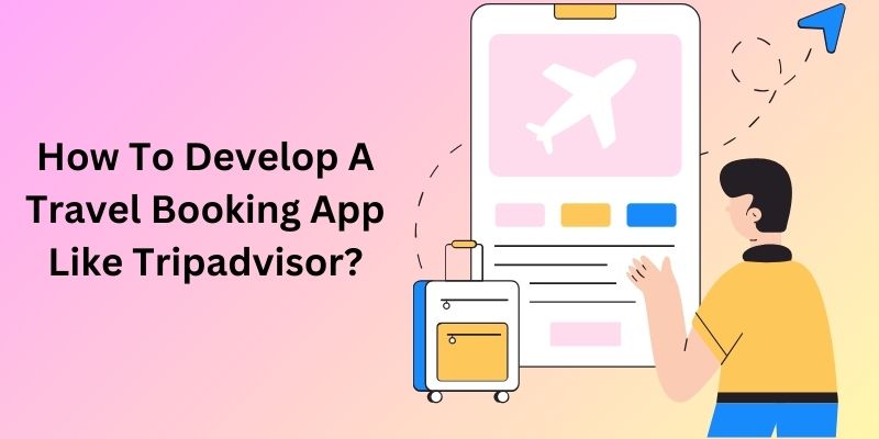 How To Develop A Travel Booking App Like Tripadvisor?