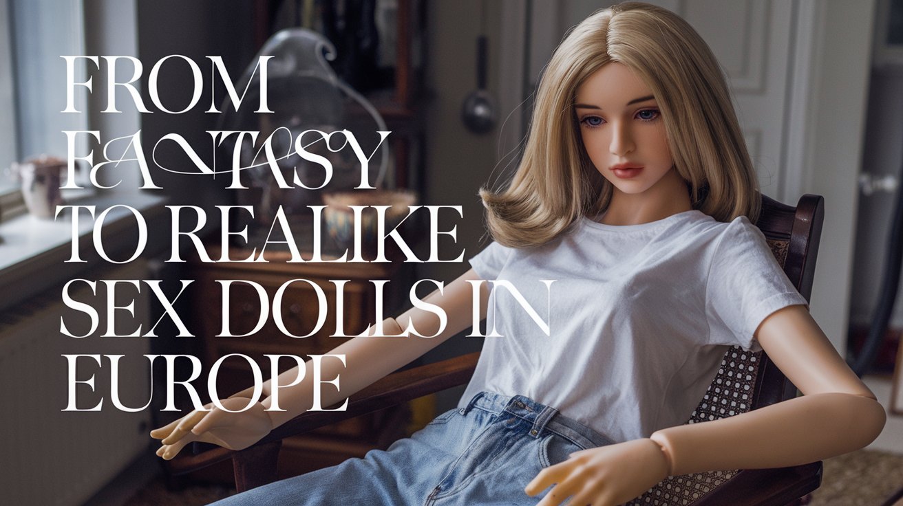 From Fantasy to Reality: The Rise of Lifelike Sex Dolls in Europe